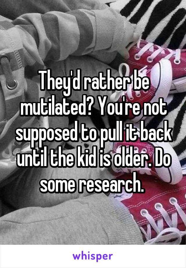 They'd rather be mutilated? You're not supposed to pull it back until the kid is older. Do some research. 