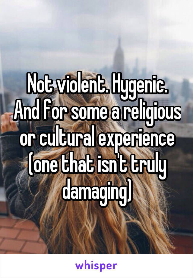 Not violent. Hygenic. And for some a religious or cultural experience (one that isn't truly damaging)