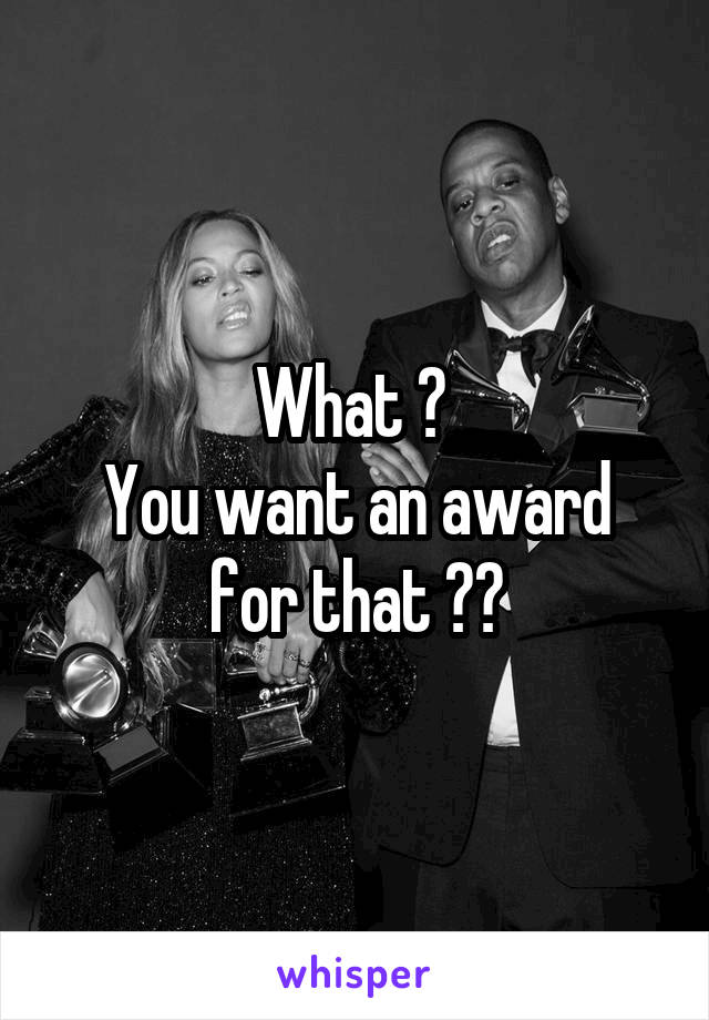 What ? 
You want an award for that ??