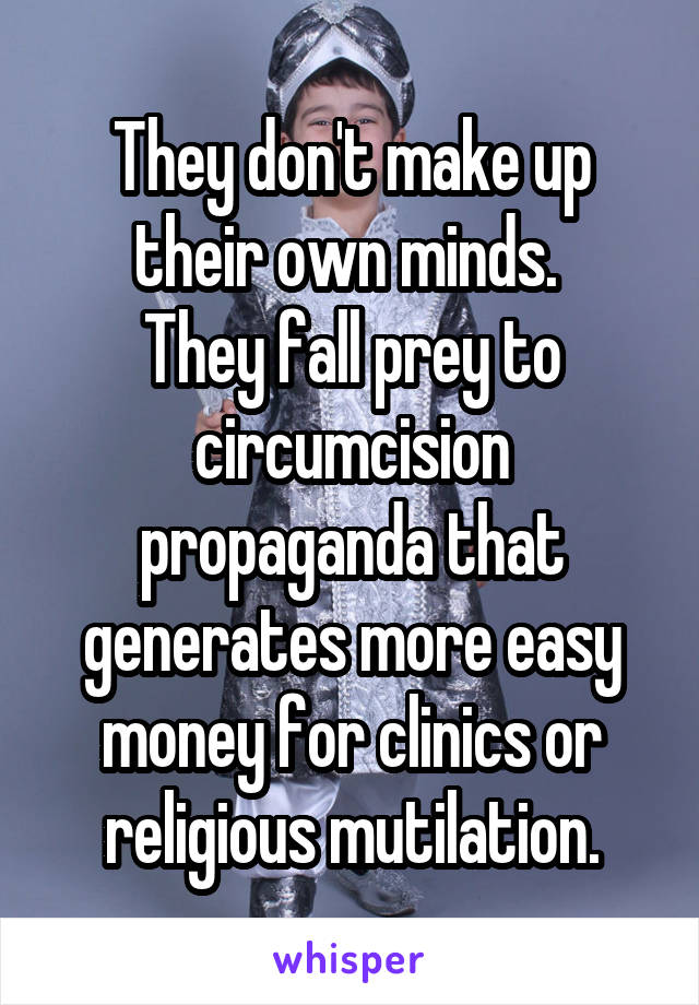 They don't make up their own minds. 
They fall prey to circumcision propaganda that generates more easy money for clinics or religious mutilation.