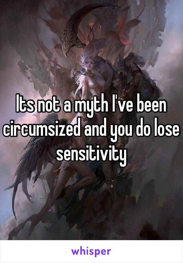 Its not a myth I've been circumsized and you do lose sensitivity 