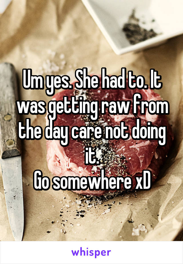 Um yes. She had to. It was getting raw from the day care not doing it.
Go somewhere xD