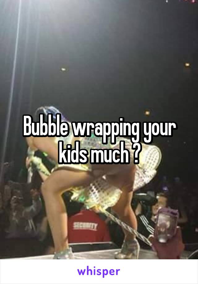 Bubble wrapping your kids much ?