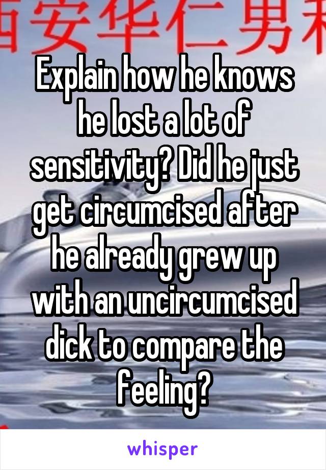 Explain how he knows he lost a lot of sensitivity? Did he just get circumcised after he already grew up with an uncircumcised dick to compare the feeling?