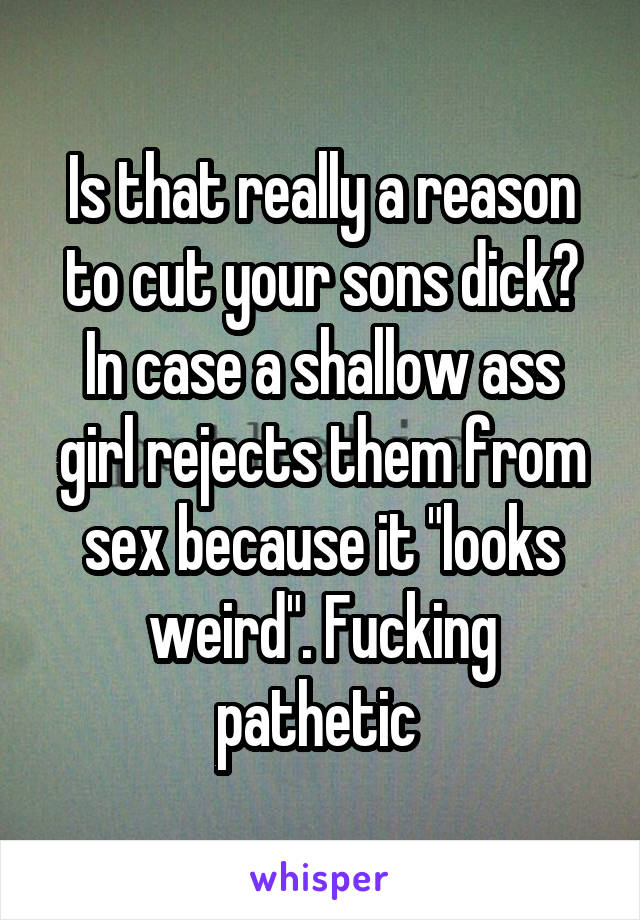 Is that really a reason to cut your sons dick? In case a shallow ass girl rejects them from sex because it "looks weird". Fucking pathetic 