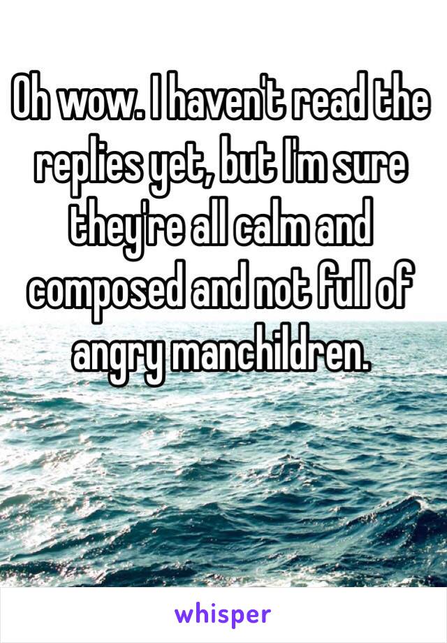 Oh wow. I haven't read the replies yet, but I'm sure they're all calm and composed and not full of angry manchildren.