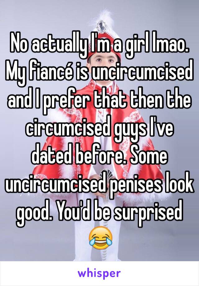 No actually I'm a girl lmao. My fiancé is uncircumcised and I prefer that then the circumcised guys I've dated before. Some uncircumcised penises look good. You'd be surprised 😂