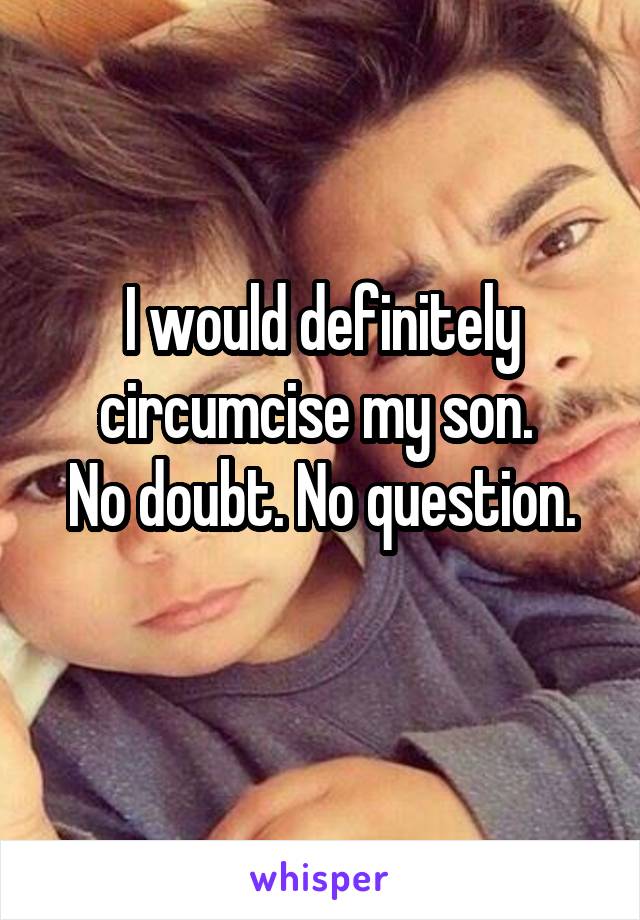 I would definitely circumcise my son. 
No doubt. No question.
