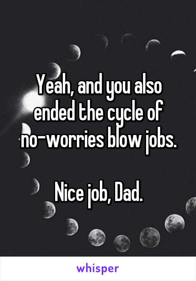 Yeah, and you also ended the cycle of no-worries blow jobs.

Nice job, Dad.