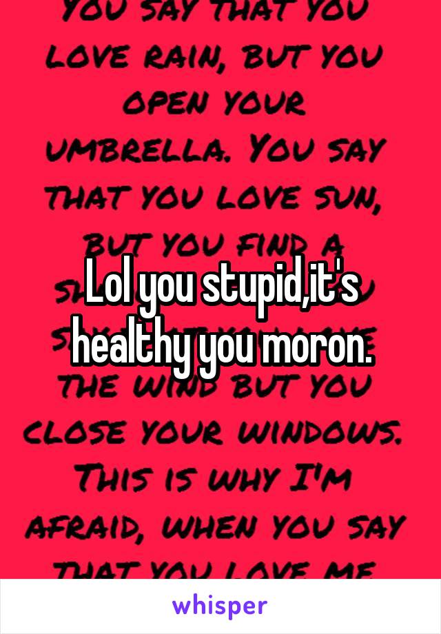 Lol you stupid,it's healthy you moron.