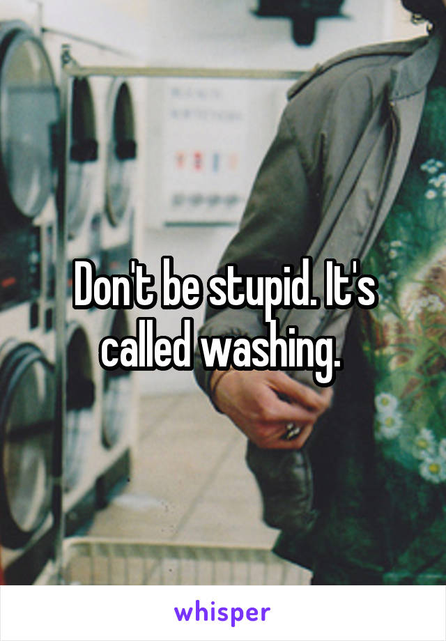 Don't be stupid. It's called washing. 