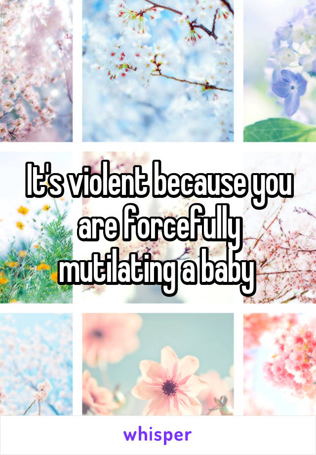 It's violent because you are forcefully mutilating a baby 