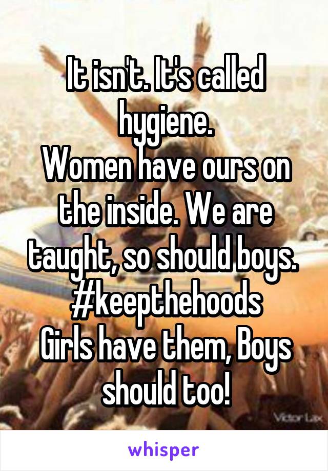 It isn't. It's called hygiene.
Women have ours on the inside. We are taught, so should boys. 
#keepthehoods
Girls have them, Boys should too!