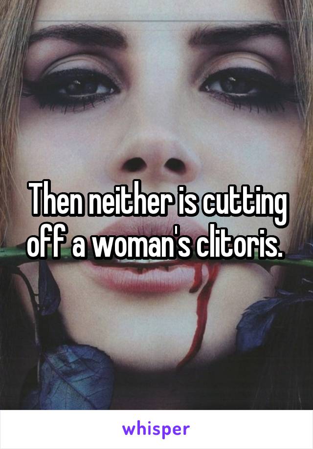 Then neither is cutting off a woman's clitoris. 