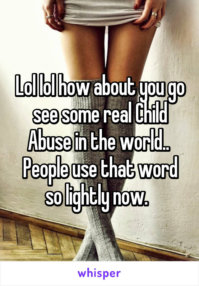 Lol lol how about you go see some real Child Abuse in the world..  People use that word so lightly now.  