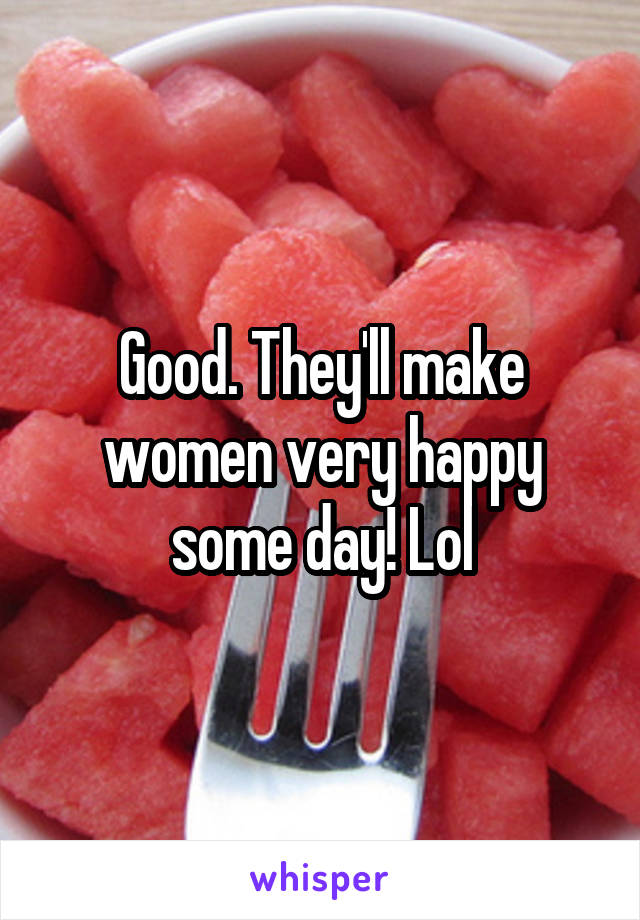 Good. They'll make women very happy some day! Lol