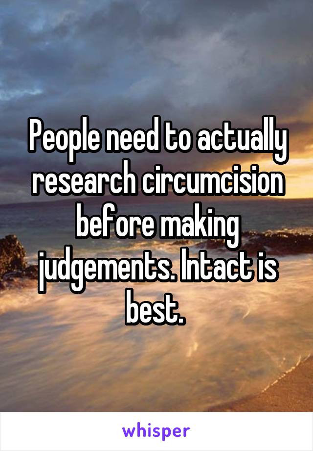 People need to actually research circumcision before making judgements. Intact is best. 