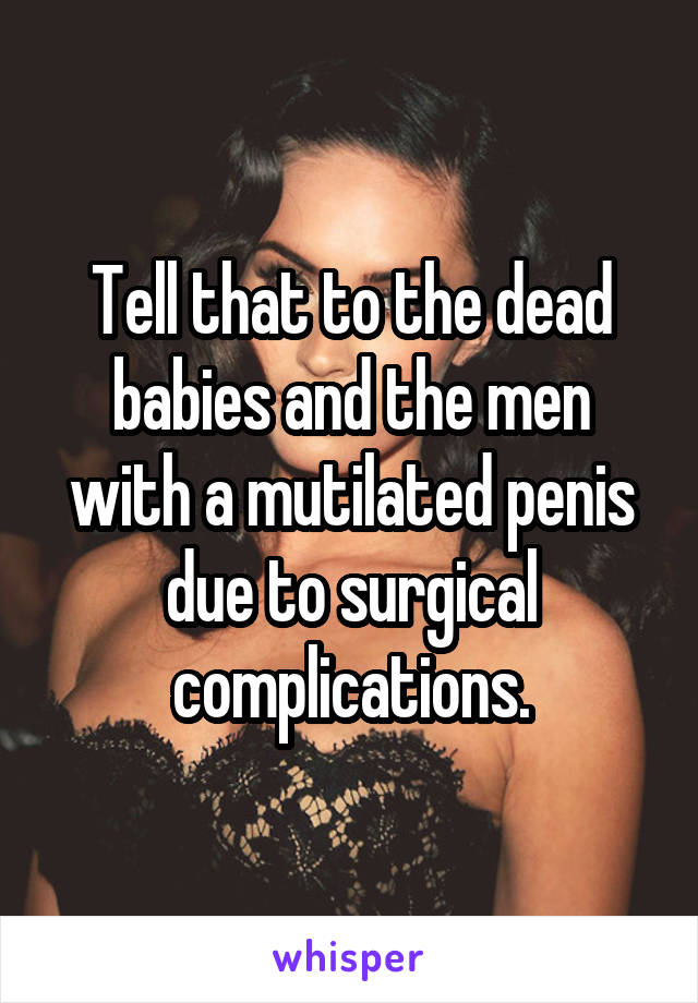 Tell that to the dead babies and the men with a mutilated penis due to surgical complications.