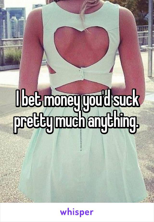 I bet money you'd suck pretty much anything. 