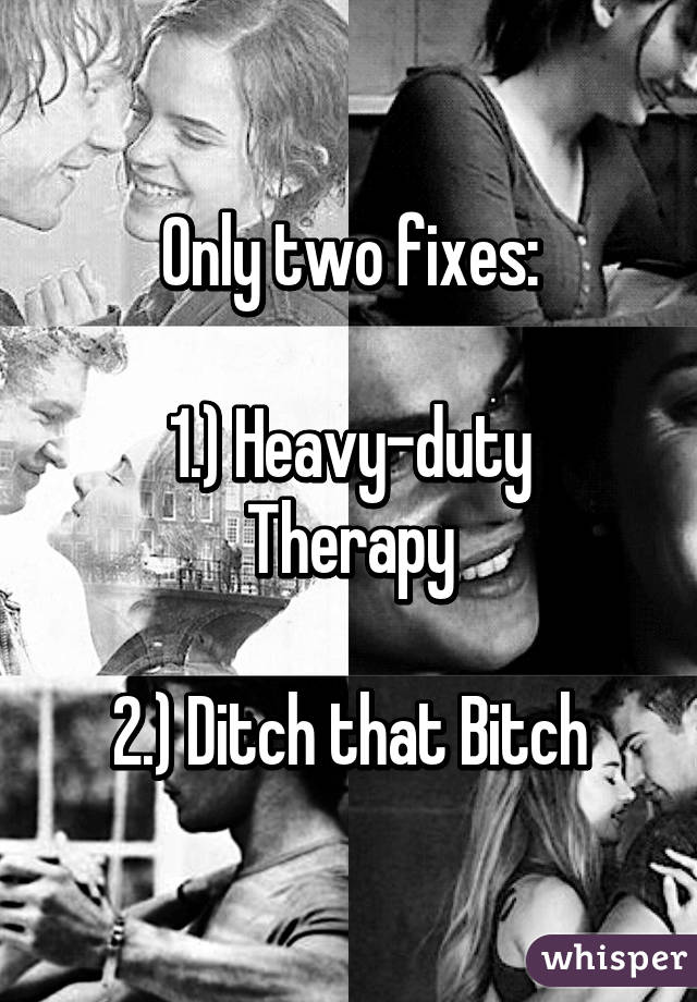 Only two fixes:

1.) Heavy-duty Therapy

2.) Ditch that Bitch