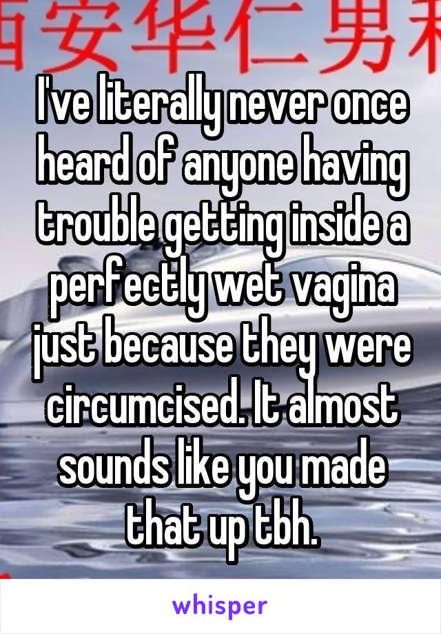 I've literally never once heard of anyone having trouble getting inside a perfectly wet vagina just because they were circumcised. It almost sounds like you made that up tbh.