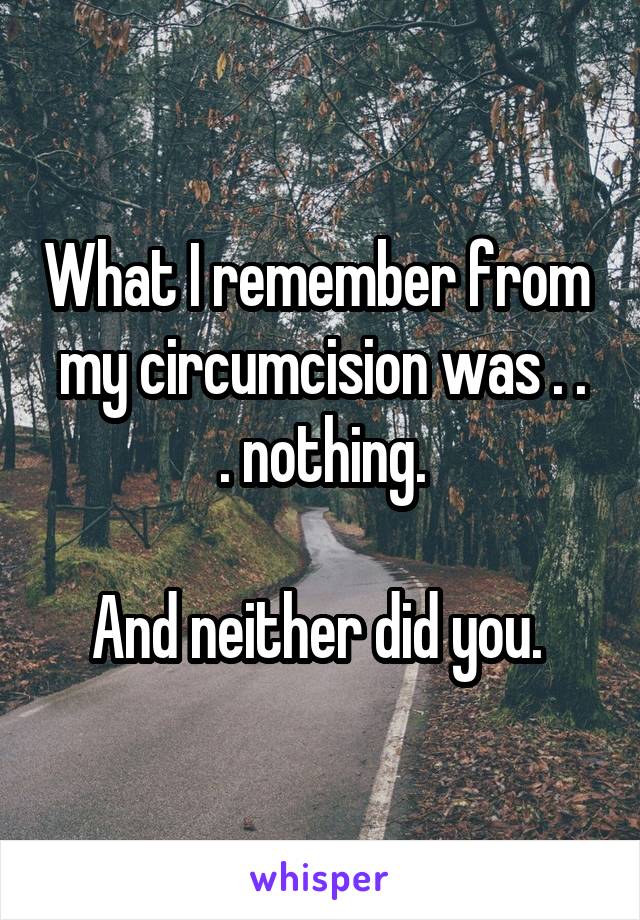 What I remember from 
my circumcision was . . . nothing.

And neither did you. 