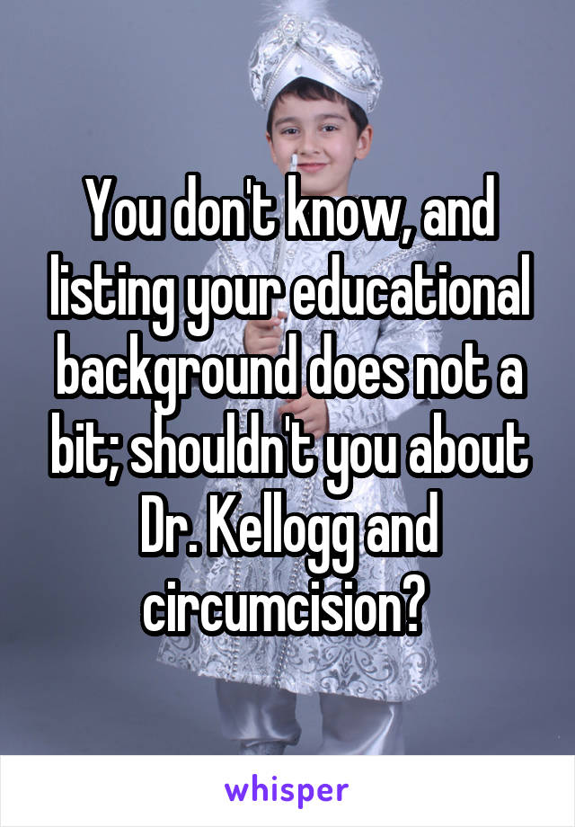 You don't know, and listing your educational background does not a bit; shouldn't you about Dr. Kellogg and circumcision? 