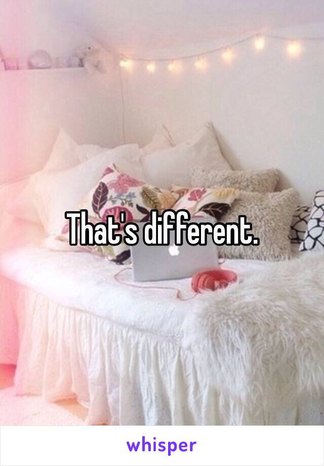 That's different.