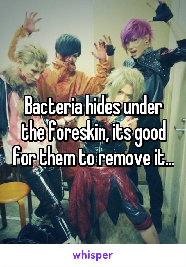 Bacteria hides under the foreskin, its good for them to remove it...