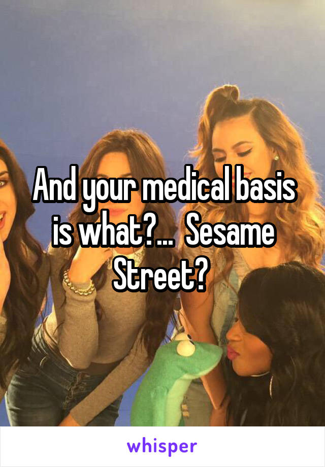 And your medical basis is what?...  Sesame Street? 