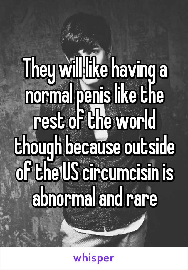 They will like having a normal penis like the rest of the world though because outside of the US circumcisin is abnormal and rare