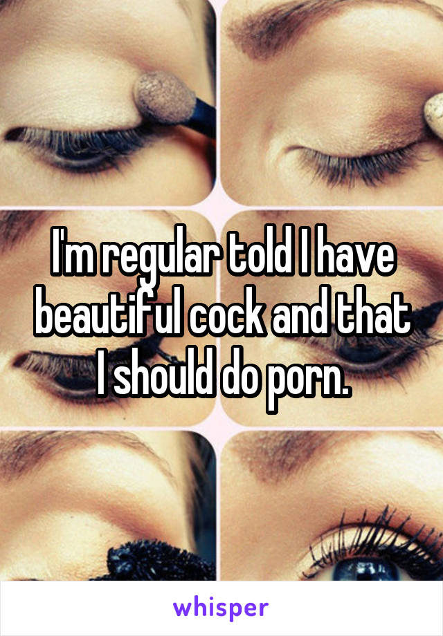 I'm regular told I have beautiful cock and that I should do porn.