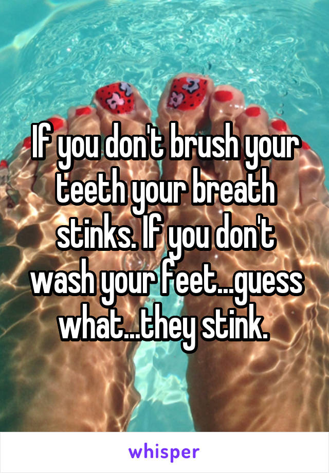 If you don't brush your teeth your breath stinks. If you don't wash your feet...guess what...they stink. 