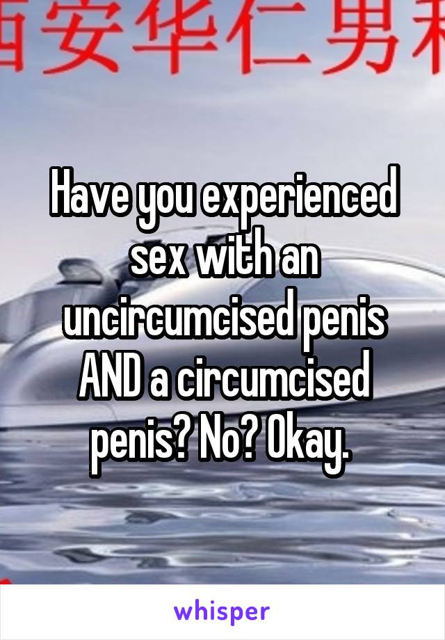 Have you experienced sex with an uncircumcised penis AND a circumcised penis? No? Okay. 