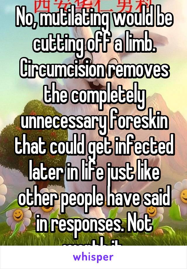 No, mutilating would be cutting off a limb. Circumcision removes the completely unnecessary foreskin that could get infected later in life just like other people have said in responses. Not worth it.