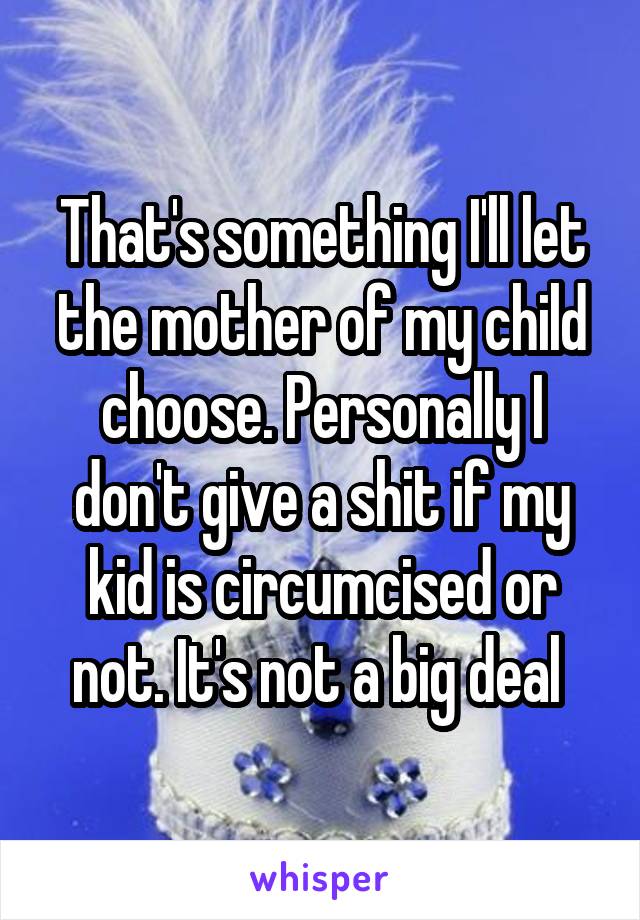 That's something I'll let the mother of my child choose. Personally I don't give a shit if my kid is circumcised or not. It's not a big deal 