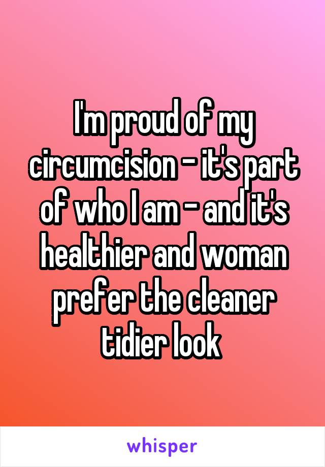 I'm proud of my circumcision - it's part of who I am - and it's healthier and woman prefer the cleaner tidier look 