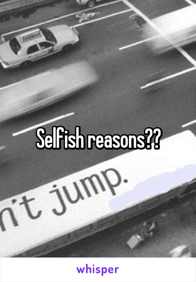 Selfish reasons??