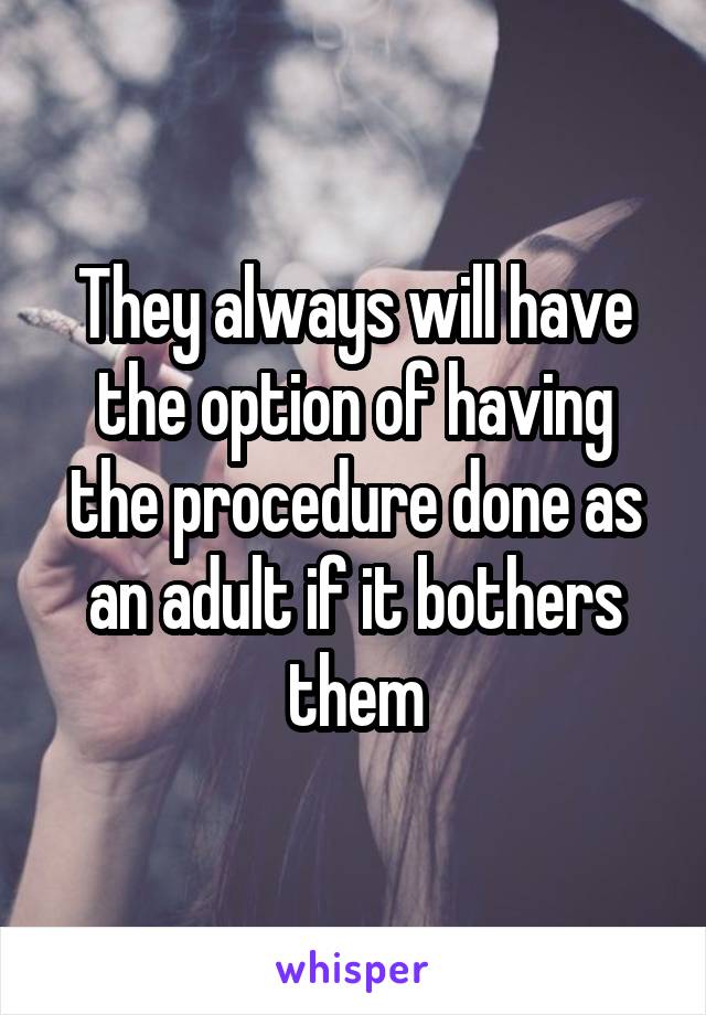 They always will have the option of having the procedure done as an adult if it bothers them