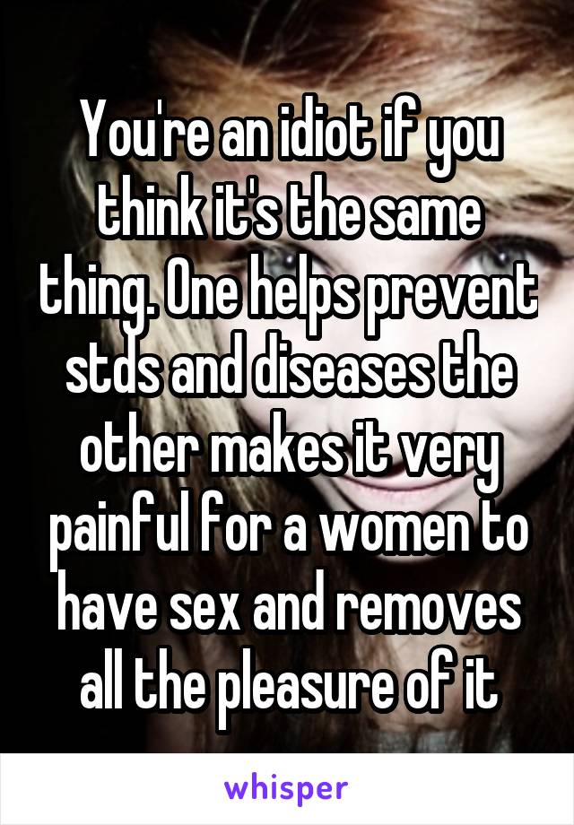 You're an idiot if you think it's the same thing. One helps prevent stds and diseases the other makes it very painful for a women to have sex and removes all the pleasure of it