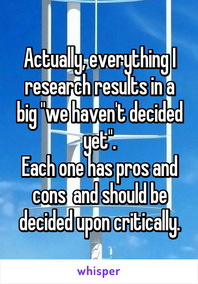 Actually, everything I research results in a big "we haven't decided yet".
Each one has pros and cons  and should be decided upon critically.