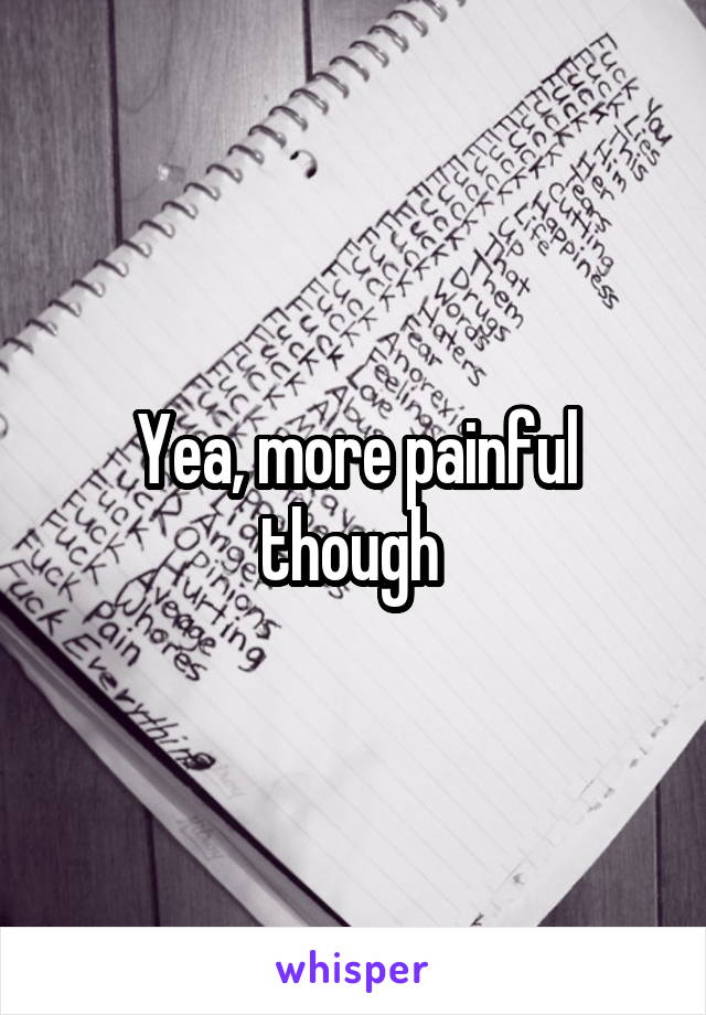 Yea, more painful though 