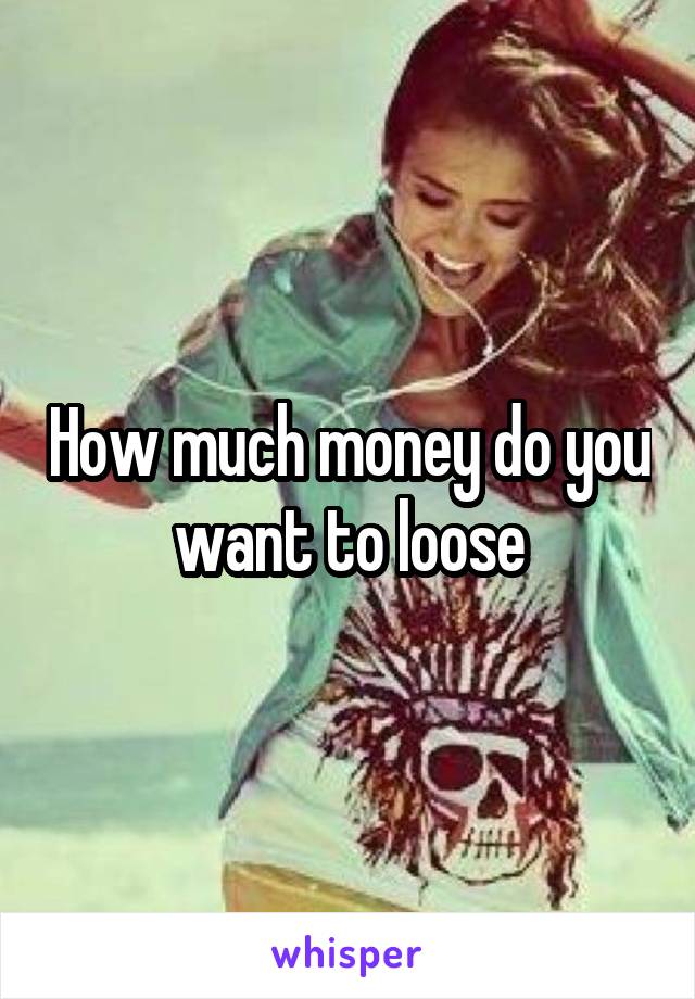 How much money do you want to loose