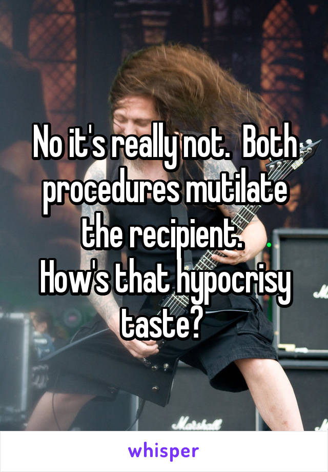 No it's really not.  Both procedures mutilate the recipient. 
How's that hypocrisy taste? 