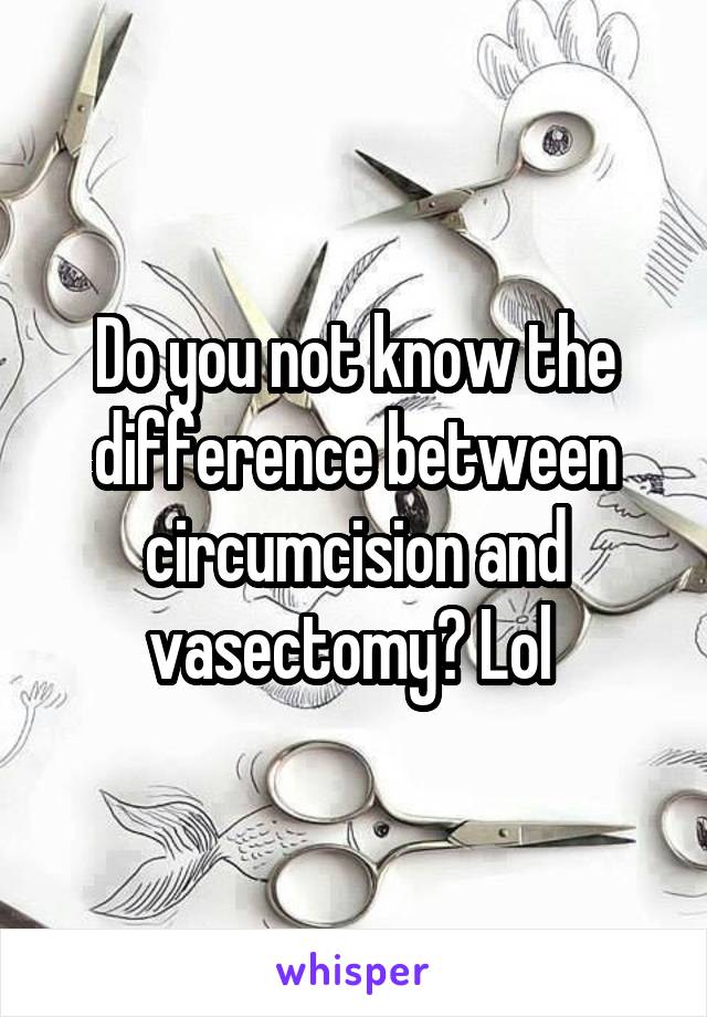 Do you not know the difference between circumcision and vasectomy? Lol 