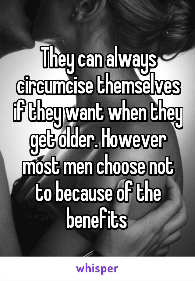 They can always circumcise themselves if they want when they get older. However most men choose not to because of the benefits 