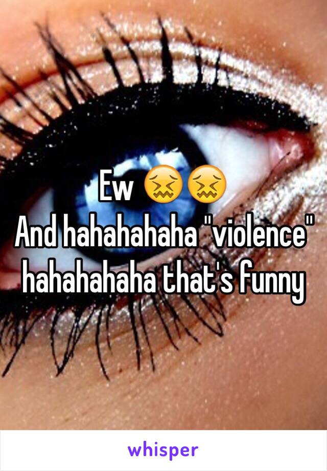 Ew 😖😖
And hahahahaha "violence" hahahahaha that's funny 