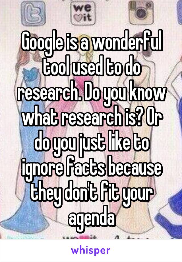 Google is a wonderful tool used to do research. Do you know what research is? Or do you just like to ignore facts because they don't fit your agenda