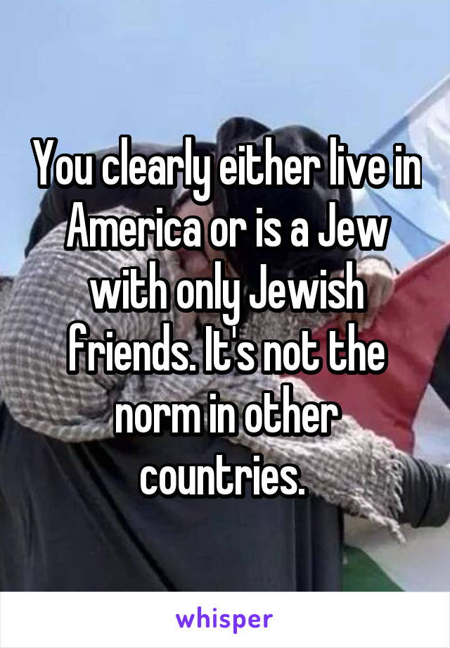 You clearly either live in America or is a Jew with only Jewish friends. It's not the norm in other countries. 