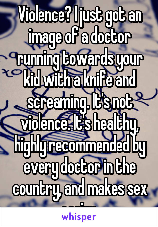 Violence? I just got an image of a doctor running towards your kid with a knife and screaming. It's not violence. It's healthy, highly recommended by every doctor in the country, and makes sex easier.